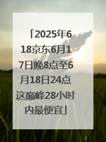 2025年618京东6月17日晚8点至6月18日24点这巅峰28小时内最便宜